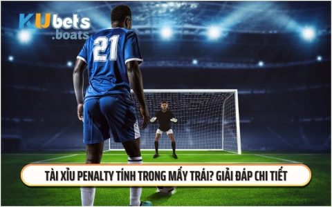 Tài Xỉu Penalty Tính Trong Mấy Trái? Giải Đáp Chi Tiết